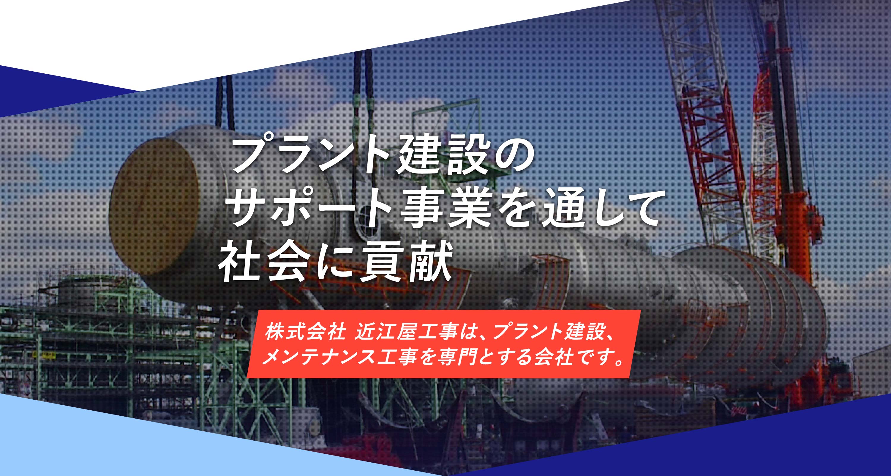 プラント建設のサポート事業を通して社会に貢献　株式会社 近江屋工事は、プラント建設、メンテナンス工事を専門とする会社です。