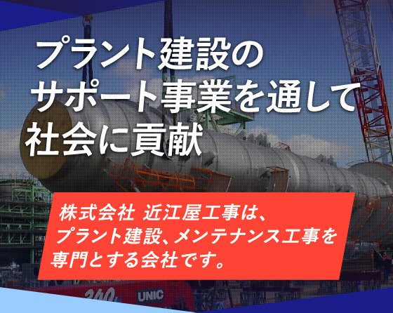 プラント建設のサポート事業を通して社会に貢献　株式会社 近江屋工事は、プラント建設、メンテナンス工事を専門とする会社です。